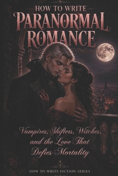 How to Write Paranormal Romance: Vampires, Shifters, Witches, and the Love That Defies Mortality