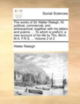 The works of Sir Walter Ralegh, Kt. political, commercial, and philosophical; together with his letters and poems. ... To which is prefix'd, a new ... by Tho. Birch, M.A. F.R.S. ... Volume 2 of 2