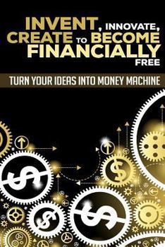 Paperback Invent, Innovate, Create to Become Financially Free: Turn Your Ideas Into Money Machine Book