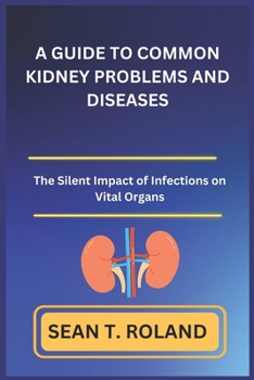 Paperback A Guide to Common Kidney Problems and Diseases: The Silent Impact of Infections on Vital Organs Book