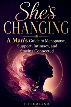 SHE'S CHANGING: A Man's Guide to Menopause, Support, Intimacy, and Staying Connected