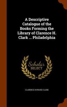 Hardcover A Descriptive Catalogue of the Books Forming the Library of Clarence H. Clark ... Philadelphia Book