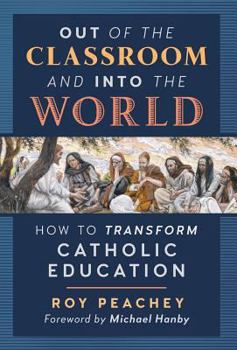 Hardcover Out of the Classroom and into the World: How to Transform Catholic Education Book