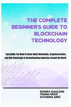 The Complete Beginner’s Guide to Blockchain Technology: Everything You Need to Know About Blockchain, Cryptocurrencies, and How Blockchain is Revolutionizing Industries Around the World