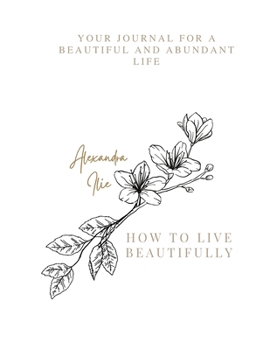 HOW TO LIVE BEAUTIFULLY: Your journal for a beautiful and abundant life