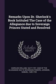Paperback Remarks Upon Dr. Sherlock's Book Intituled The Case of the Allegiance due to Soveraign Princes Stated and Resolved Book