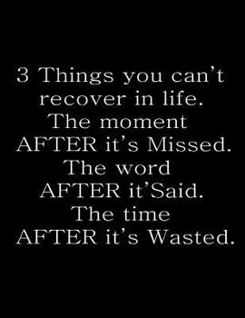 3 Things you can't recover in life. The moment after it's missed. The word after it's said. The time after it's wasted.: Wide Ruled Composition Notebook 100 Sheets 8.5 x 11 inch