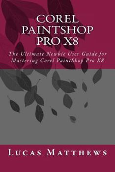 Paperback Corel PaintShop Pro X8: The Ultimate Newbie User Guide to Master Corel PaintShop Pro X8 Book