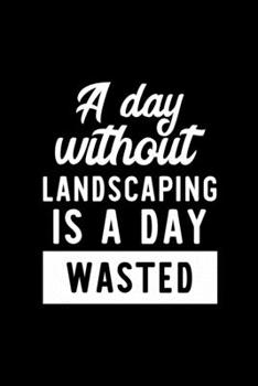 A Day Without Landscaping Is A Day Wasted: Notebook for Landscaping Lover | Great Christmas & Birthday Gift Idea for Landscaping Fan | Landscaping ... Landscaping Fan Diary | 100 pages 6x9 inches