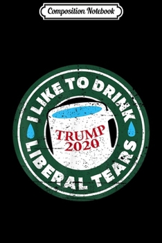 Paperback Composition Notebook: I Like To Drink Liberal Tears - Trump 2020 Coffee Mug Journal/Notebook Blank Lined Ruled 6x9 100 Pages Book