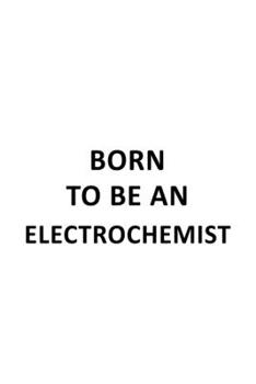 Born To Be An Electrochemist: Original Electrochemist Notebook, Electrochemistry Scientist Journal Gift, Diary, Doodle Gift or Notebook | 6 x 9 Compact Size, 109 Blank Lined Pages