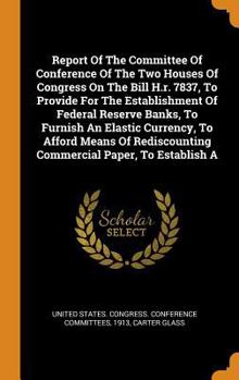 Report of the Committee of Conference of the Two Houses of Congress on the Bill H.R. 7837, to Provide for the Establishment of Federal Reserve Banks, to Furnish an Elastic Currency, to Afford Means of