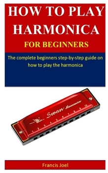 Paperback How To Play Harmonica For Beginners: The complete beginner's step-by-step guide on how to play the harmonica Book