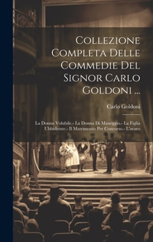 Collezione Completa Delle Commedie Del Signor Carlo Goldoni ...: La Donna Volubile.- La Donna Di Maneggio.- La Figlia Ubbidiente.- Il Matrimonio Per Concorso.- L'avaro