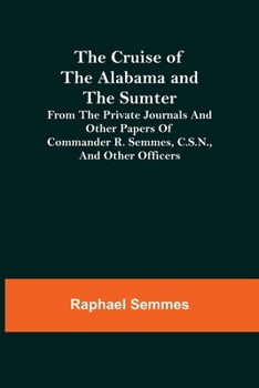 Paperback The Cruise of the Alabama and the Sumter; From the Private Journals and Other Papers of Commander R. Semmes, C.S.N., and Other Officers Book