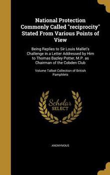 National Protection Commonly Called reciprocity Stated From Various Points of View: Being Replies to Sir Louis Mallet's Challenge in a Letter Addressed by Him to Thomas Bazley Potter, M.P. as Chairman