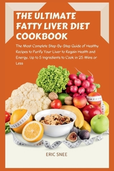 THE ULTIMATE FATTY LIVER DIET COOKBOOK: The Most Complete Step-By-Step Guide of Healthy Recipes to Purify Your Liver to Regain Health and Energy. Up to 5 Ingredients to Cook in 25 Mins or Less