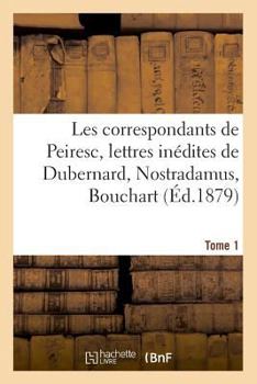 Les correspondants de Peiresc, lettres inédites de Dubernard, Nostradamus, Bouchart. Tome 1