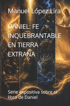Paperback Daniel: FE INQUEBRANTABLE EN TIERRA EXTRAÑA: Serie expositiva sobre el libro de Daniel [Spanish] Book