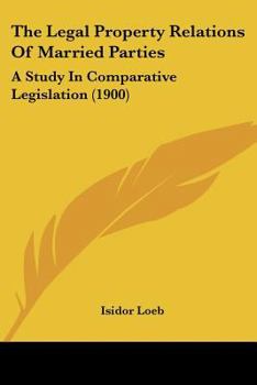 Paperback The Legal Property Relations Of Married Parties: A Study In Comparative Legislation (1900) Book