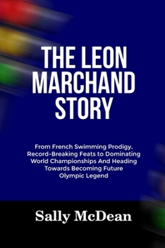 Paperback The Leon Marchand Story: From French Swimming Prodigy, Record-Breaking Feats to Dominating World Championships And Heading Towards Becoming Fut Book