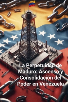 La Perpetuidad de Maduro: Ascenso y Consolidación del Poder en Venezuela (Spanish Edition)
