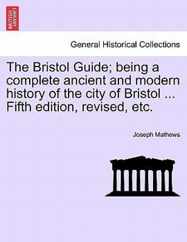 Paperback The Bristol Guide; Being a Complete Ancient and Modern History of the City of Bristol ... Fifth Edition, Revised, Etc. Book