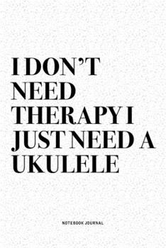 I Don't Need Therapy I Just Need A Ukulele: A 6x9 Inch Diary Notebook Journal With A Bold Text Font Slogan On A Matte Cover and 120 Blank Lined Pages Makes A Great Alternative To A Card