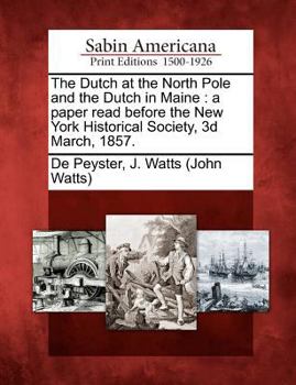 Paperback The Dutch at the North Pole and the Dutch in Maine: A Paper Read Before the New York Historical Society, 3D March, 1857. Book