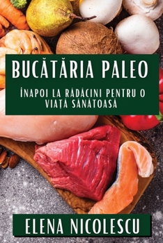 Bucataria Paleo: Înapoi la Radacini pentru O Via?a Sanatoasa (Romanian Edition)
