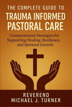 Paperback The Complete Guide to Trauma Informed Pastoral Care: Compassionate Strategies for Supporting Healing, Resilience, and Spiritual Growth Book