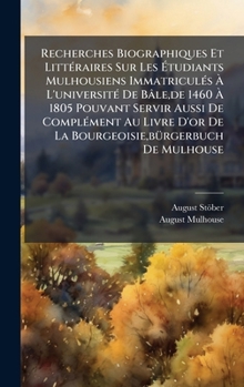 Recherches Biographiques Et LittÃ(c)raires Sur Les Ãtudiants Mulhousiens ImmatriculÃ(c)s Ã L'universitÃ(c) De Bâle, de 1460 Ã 1805 P