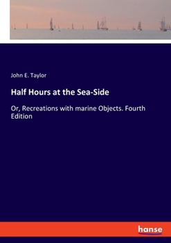 Paperback Half Hours at the Sea-Side: Or, Recreations with marine Objects. Fourth Edition Book