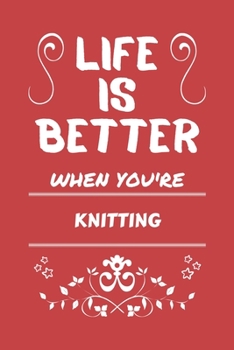 Life Is Better When You're Knitting: Perfect Gag Gift For A Lover Of Knitting | Blank Lined Notebook Journal | 100 Pages 6 X 9 Format | Office Humour And Banter |