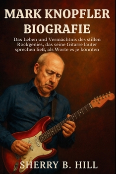 Mark Knopfler Biografie: Das Leben und Vermächtnis des stillen Rockgenies, das seine Gitarre lauter sprechen ließ, als Worte es je könnten (German Edition)