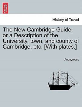 Paperback The New Cambridge Guide; Or a Description of the University, Town, and County of Cambridge, Etc. [With Plates.] Book