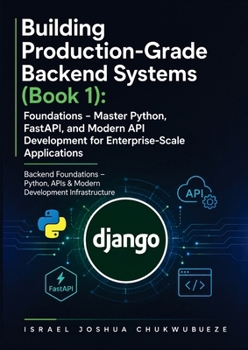 Building Production-Grade Backend Systems (Book 1): Foundations - Master Python, FastAPI, and Modern API Development for Enterprise-Scale Applications ... Python and AI Backend Engineering Mastery)
