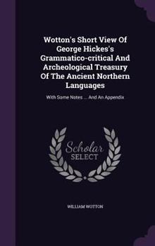 Hardcover Wotton's Short View Of George Hickes's Grammatico-critical And Archeological Treasury Of The Ancient Northern Languages: With Some Notes ... And An Ap Book