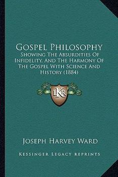 Gospel philosophy: showing the absurdities of infidelity, and the harmony of the gospel with science and history