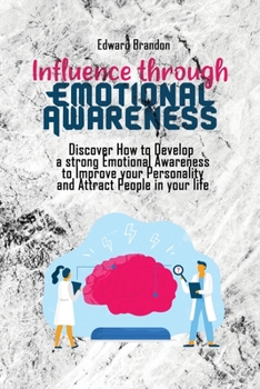 Influence through Emotional Awareness: Discover How to Develop a strong Emotional Awareness to Improve your Personality and Attract People in your life