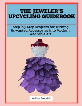 THE JEWELER'S UPCYCLING GUIDEBOOK: Step-by-Step Projects for Turning Unwanted Accessories into Modern, Wearable Art
