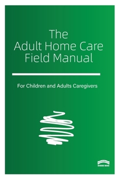 The Adult Home Care Field Manual: A Practical Guide to Sustaining Adult Care at Home