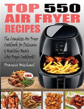 Paperback Top 550 Air Fryer Recipes: The Complete Air Fryer Recipes Cookbook for Easy, Delicious and Healthy Meals (Air Fryer Cookbook) Book