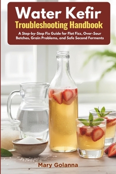 Water Kefir Troubleshooting Handbook: A Step-by-Step Fix Guide for Flat Fizz, Over-Sour Batches, Grain Problems, and Safe Second Ferments