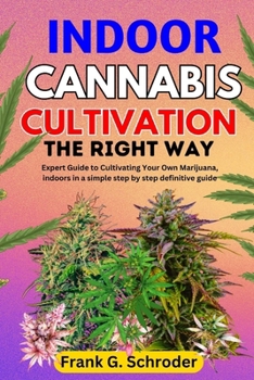 INDOOR CANNABIS CULTIVATION THE RIGHT WAY: Expert Guide to Cultivating Your Own Marijuana, indoors in a simple step by step definitive guide