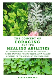 The Concept of Foraging and It'shealing Abilities: A Comprehensive Guide on the Medicinal Herbs and Wild Plants with Known Health Benefits of Foraging and Beginners Tips
