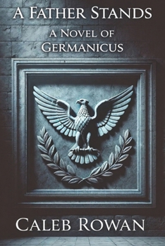A Fathers Stand: A Novel of Germanicus (The Stone of Rome Series by Caleb Rowan)
