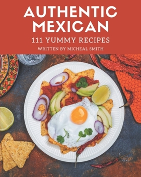 Paperback 111 Yummy Authentic Mexican Recipes: Yummy Authentic Mexican Cookbook - All The Best Recipes You Need are Here! Book