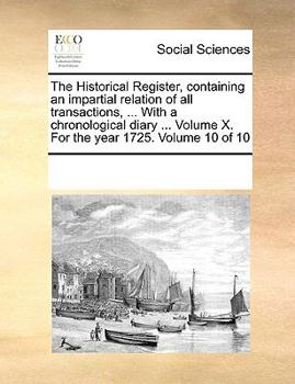 Paperback The Historical Register, Containing an Impartial Relation of All Transactions, ... with a Chronological Diary ... Volume X. for the Year 1725. Volume Book