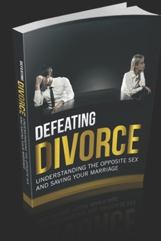 DEFEATING DIVORCE: UNDERSTAND THE OPPOSITE SEX AND SAVING YOUR MARRIAGE LIFE